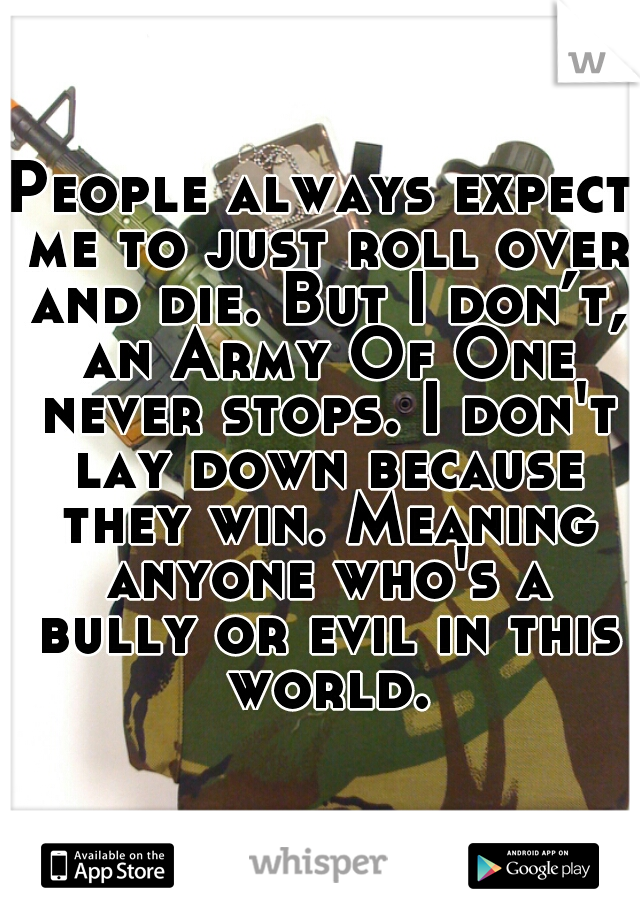 People always expect me to just roll over and die. But I don’t, an Army Of One never stops. I don't lay down because they win. Meaning anyone who's a bully or evil in this world.