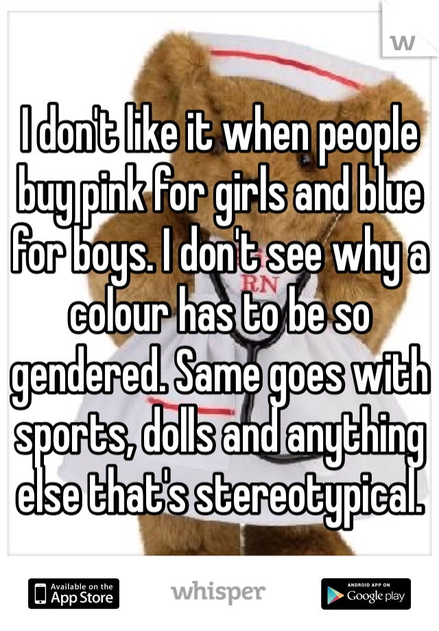 I don't like it when people buy pink for girls and blue for boys. I don't see why a colour has to be so gendered. Same goes with sports, dolls and anything else that's stereotypical. 