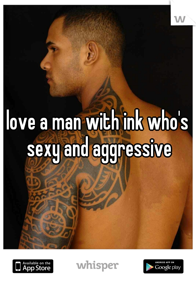 love a man with ink who's sexy and aggressive