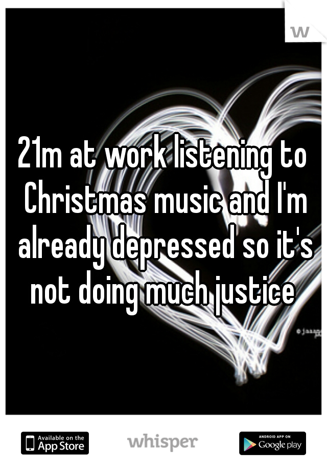 21m at work listening to Christmas music and I'm already depressed so it's not doing much justice 
