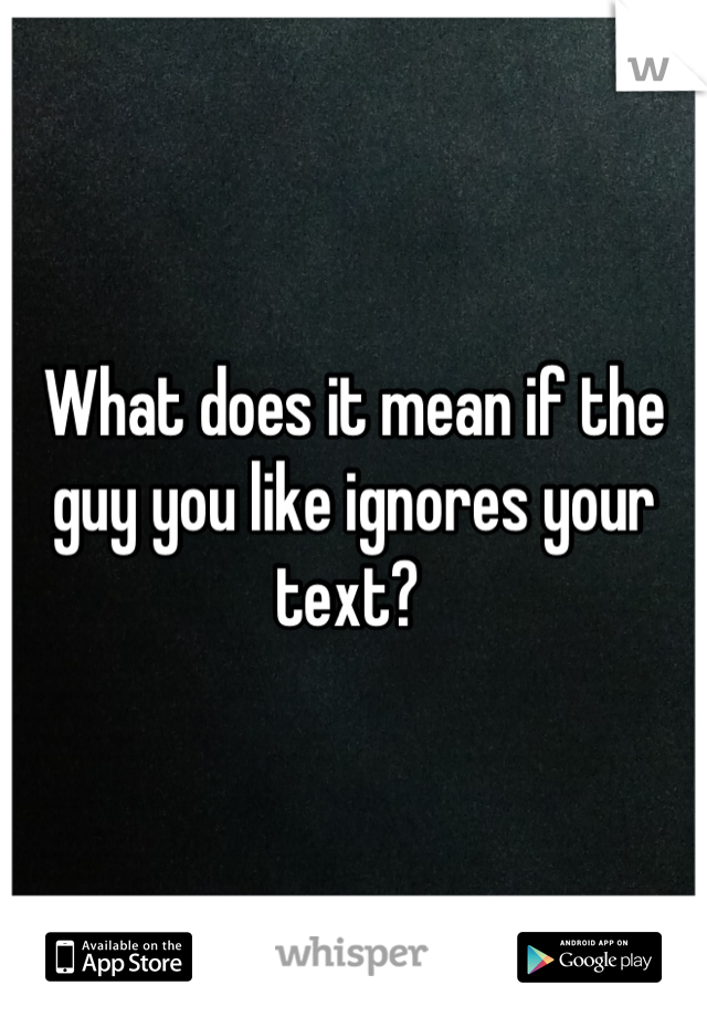What does it mean if the guy you like ignores your text? 
