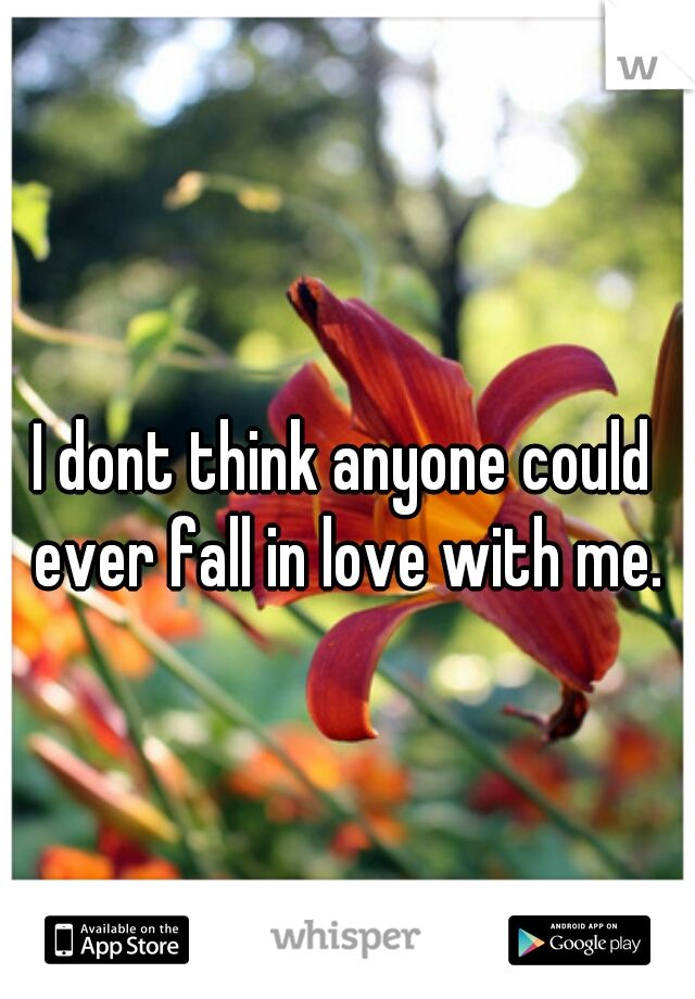 I dont think anyone could ever fall in love with me.