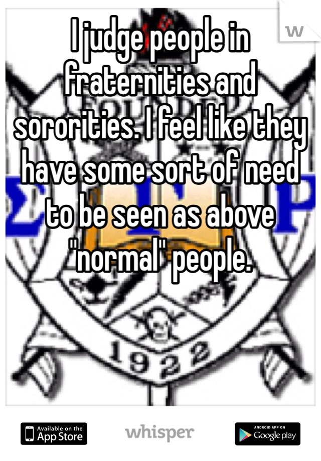 I judge people in fraternities and sororities. I feel like they have some sort of need to be seen as above "normal" people.