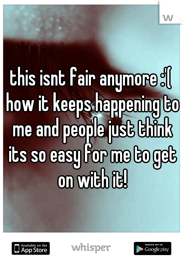 this isnt fair anymore :'( how it keeps happening to me and people just think its so easy for me to get on with it!