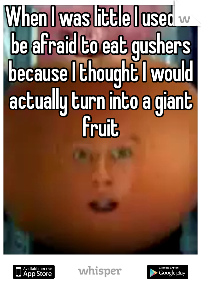 When I was little I used to be afraid to eat gushers because I thought I would actually turn into a giant fruit