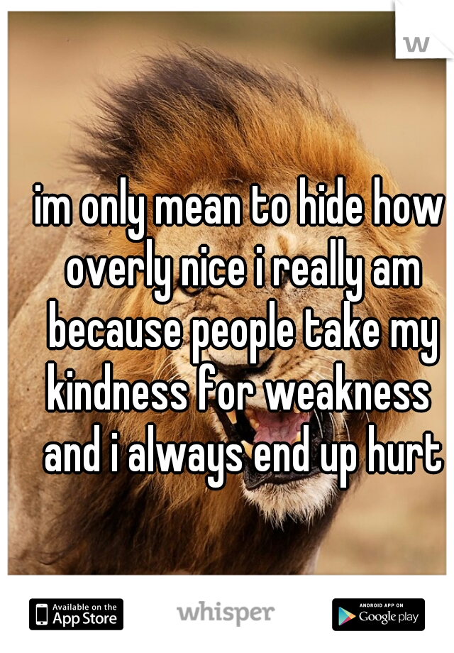 im only mean to hide how overly nice i really am because people take my kindness for weakness  and i always end up hurt
