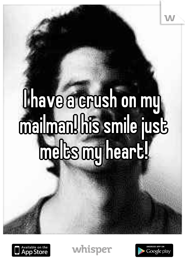I have a crush on my mailman! his smile just melts my heart!