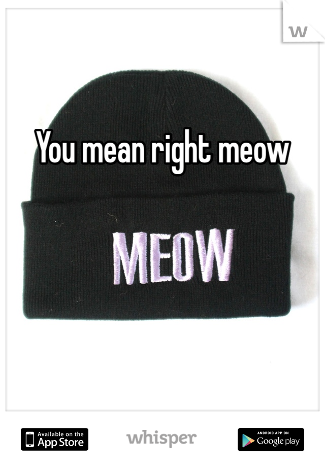 You mean right meow