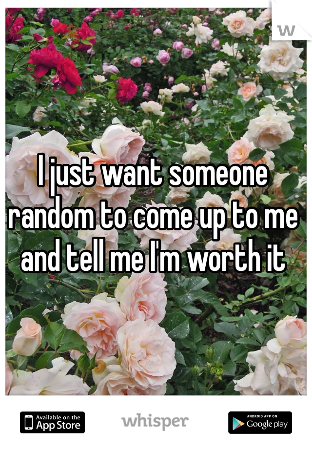 I just want someone random to come up to me and tell me I'm worth it 