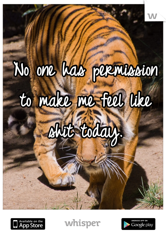 No one has permission to make me feel like shit today.