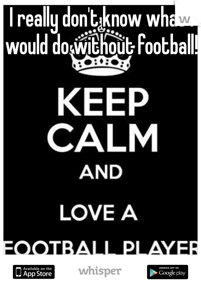 I really don't know what I would do without football! 