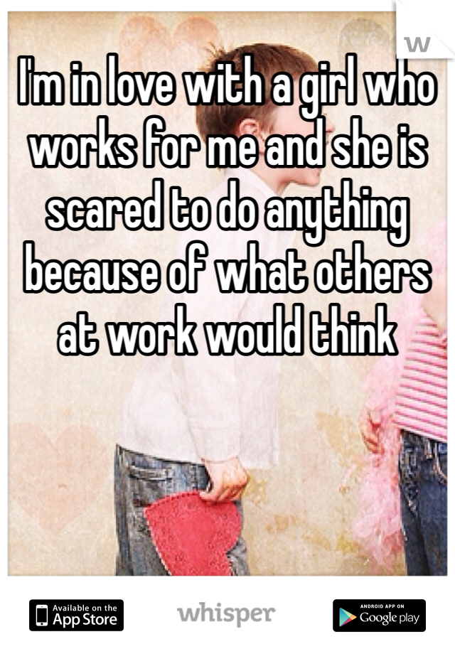 I'm in love with a girl who works for me and she is scared to do anything because of what others at work would think 