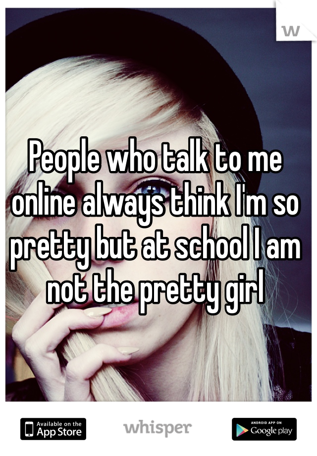 People who talk to me online always think I'm so pretty but at school I am not the pretty girl