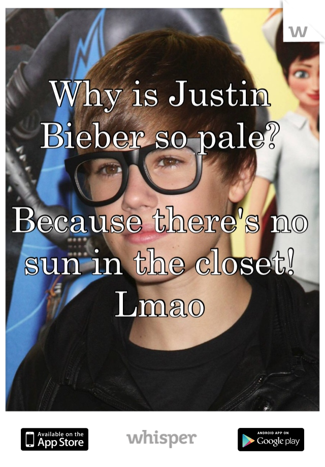 Why is Justin Bieber so pale?

Because there's no sun in the closet! Lmao