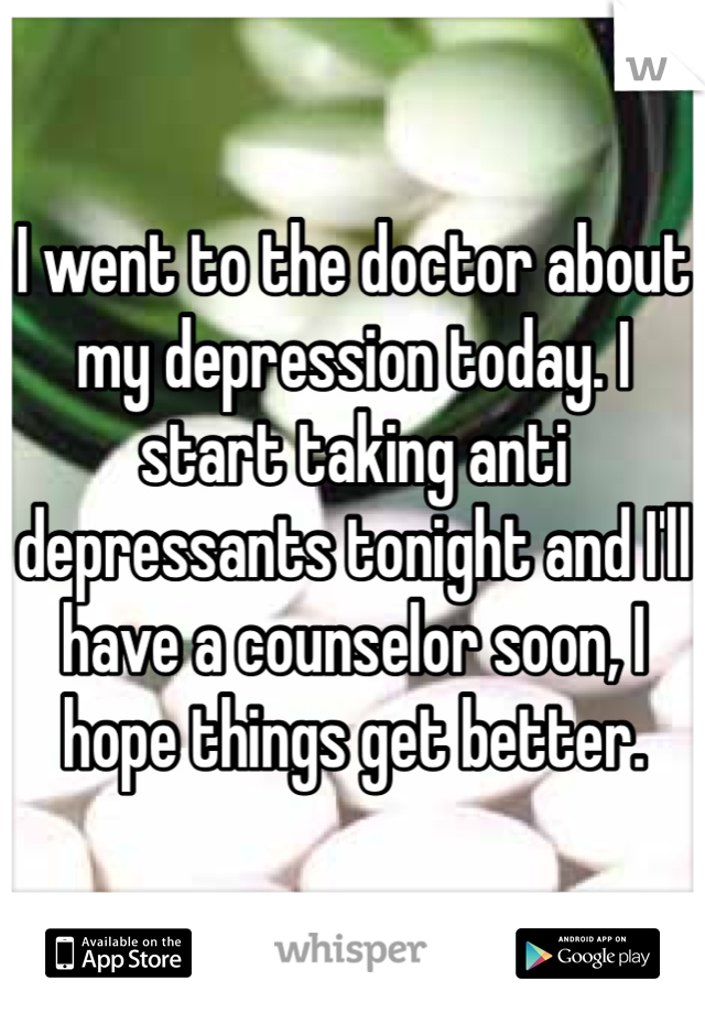 I went to the doctor about my depression today. I start taking anti depressants tonight and I'll have a counselor soon, I hope things get better.