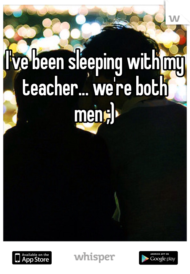 I've been sleeping with my teacher... we're both men ;) 