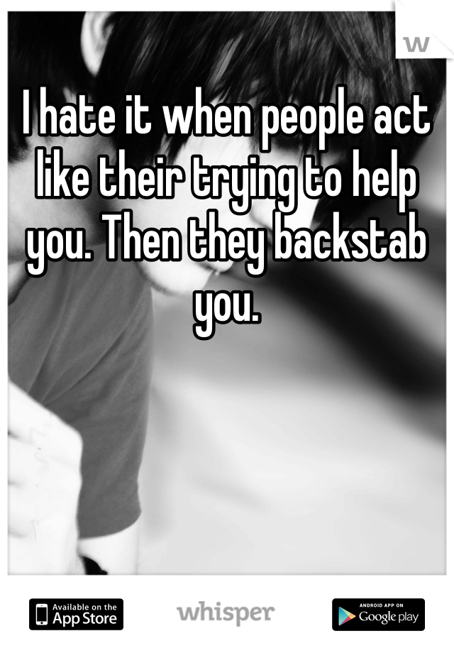 I hate it when people act like their trying to help you. Then they backstab you.