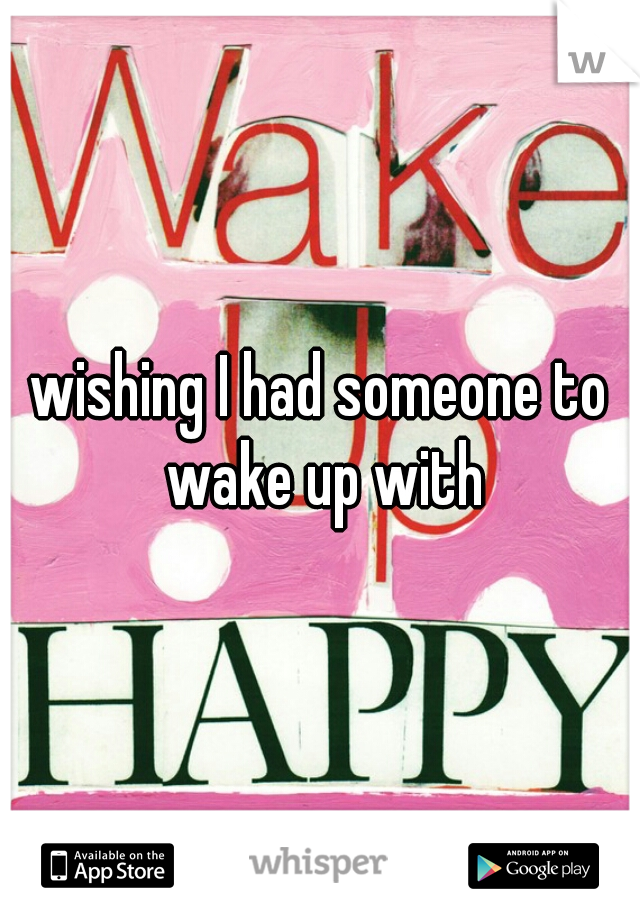 wishing I had someone to wake up with