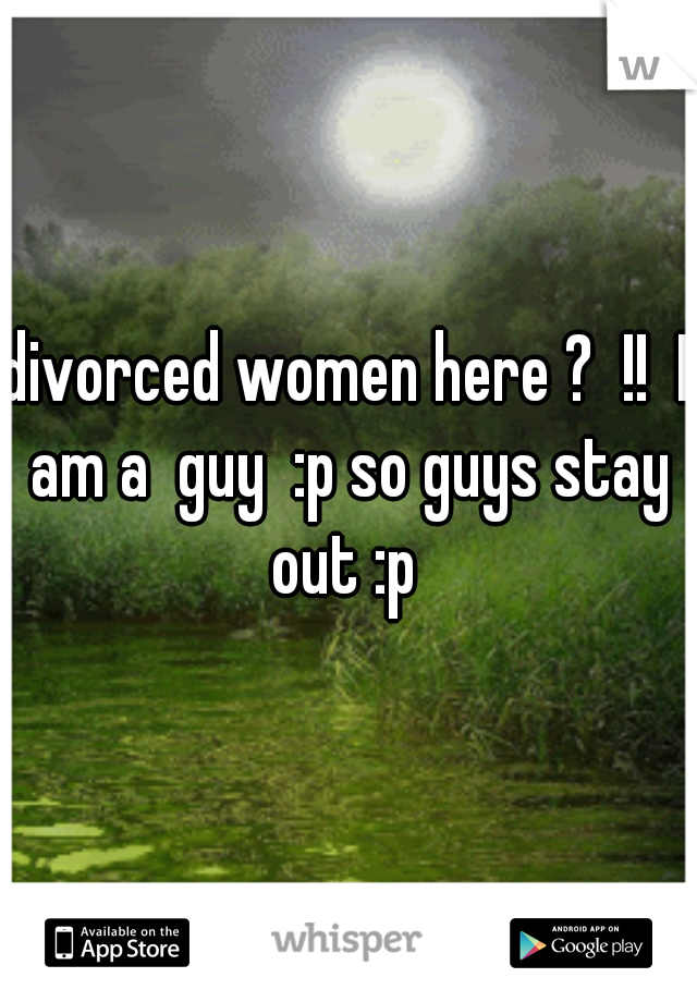 divorced women here ?  !!  I am a  guy  :p so guys stay out :p 