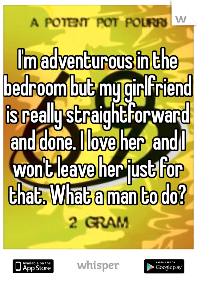 I'm adventurous in the bedroom but my girlfriend is really straightforward and done. I love her  and I won't leave her just for that. What a man to do?