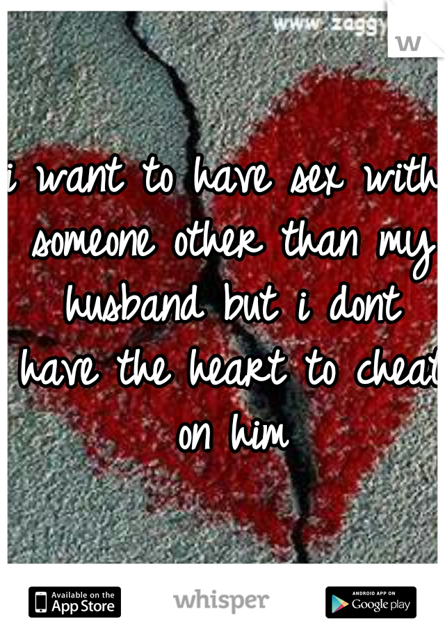 i want to have sex with someone other than my husband but i dont have the heart to cheat on him