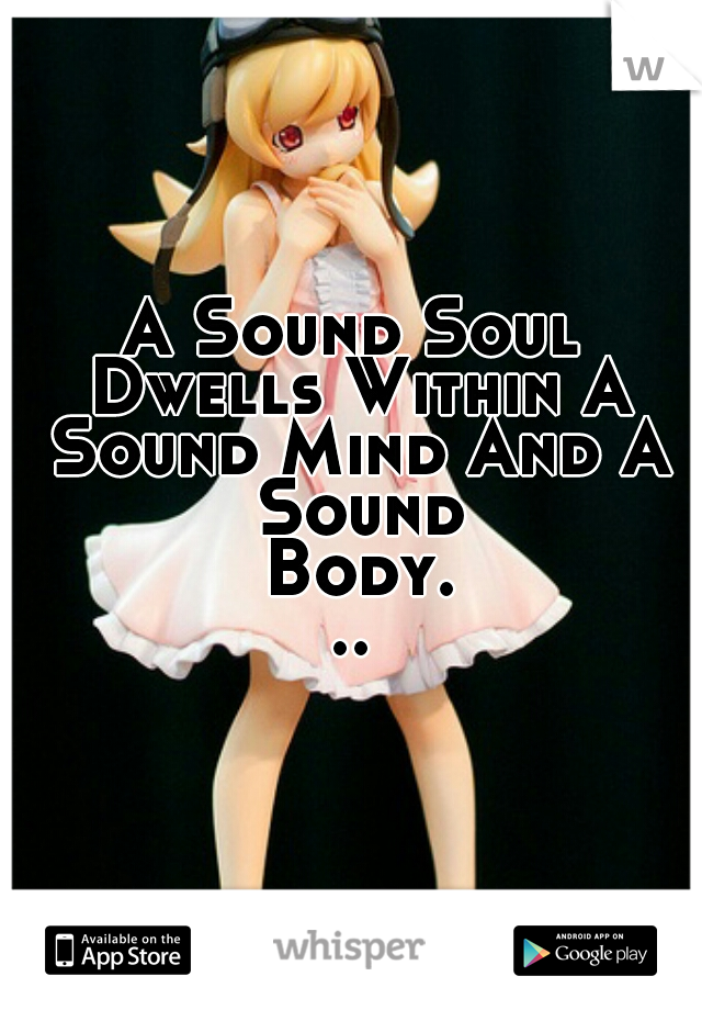 A Sound Soul Dwells Within A Sound Mind And A Sound Body...