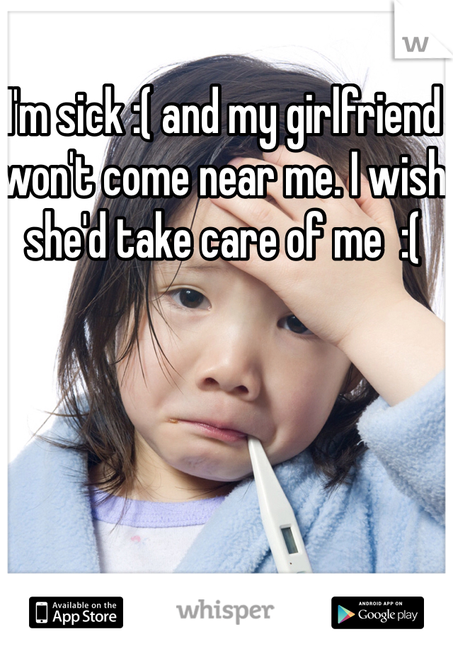 I'm sick :( and my girlfriend won't come near me. I wish she'd take care of me  :(