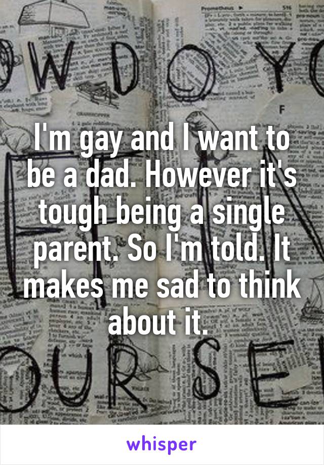 I'm gay and I want to be a dad. However it's tough being a single parent. So I'm told. It makes me sad to think about it. 