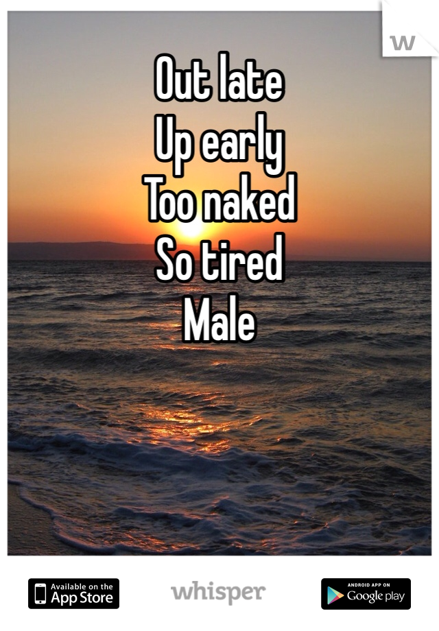 Out late
Up early
Too naked
So tired
Male
