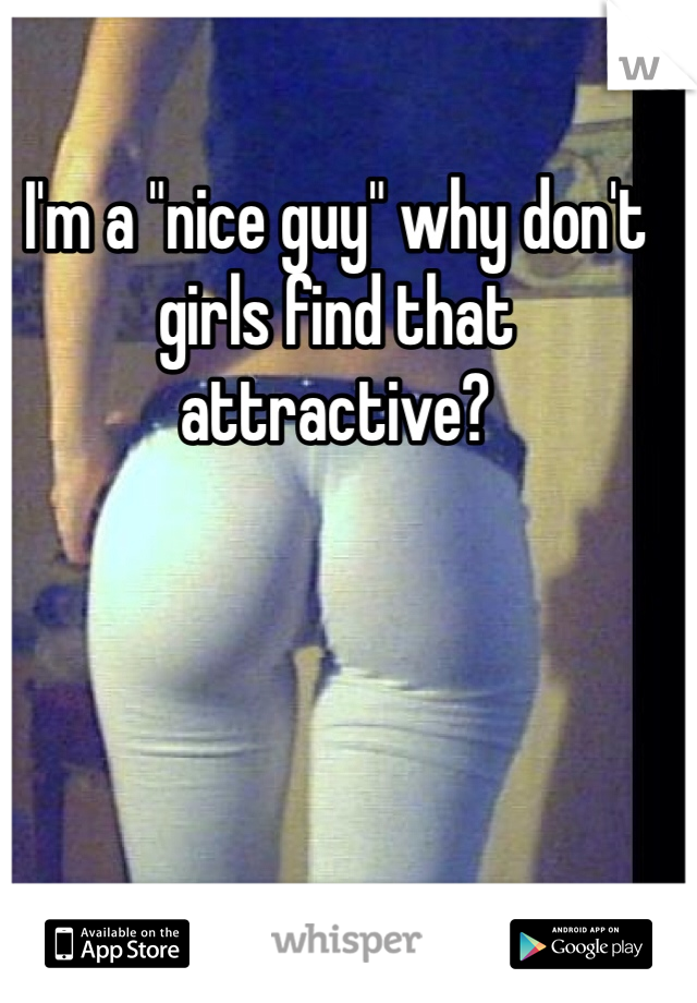 I'm a "nice guy" why don't girls find that attractive?