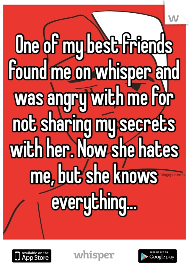 One of my best friends found me on whisper and was angry with me for not sharing my secrets with her. Now she hates me, but she knows everything...
