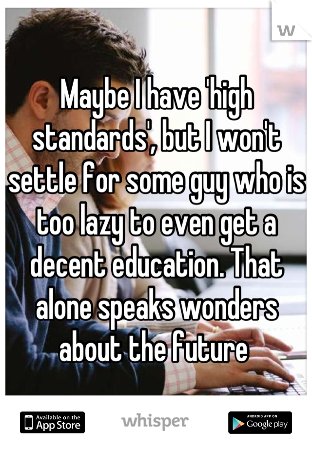 Maybe I have 'high standards', but I won't settle for some guy who is too lazy to even get a decent education. That alone speaks wonders about the future 