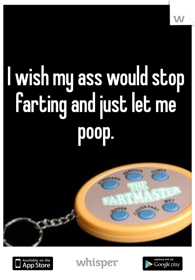 I wish my ass would stop farting and just let me poop. 