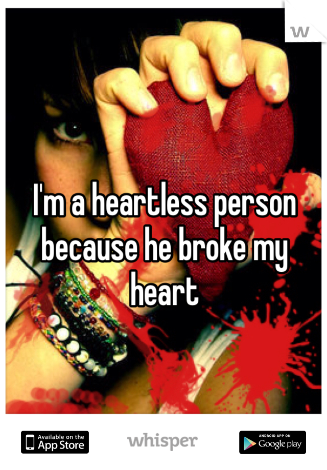 I'm a heartless person because he broke my heart