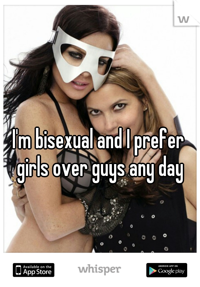 I'm bisexual and I prefer girls over guys any day