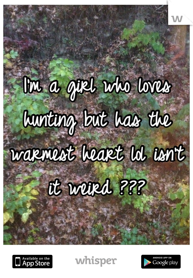 I'm a girl who loves hunting but has the warmest heart lol isn't it weird ???