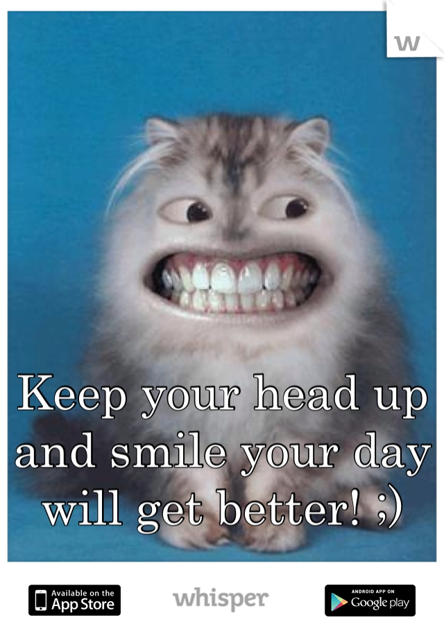 Keep your head up and smile your day will get better! ;)

