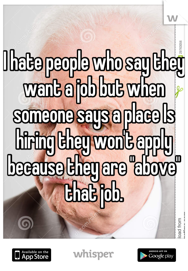 I hate people who say they want a job but when someone says a place Is hiring they won't apply because they are "above" that job.
