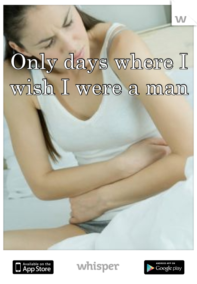 Only days where I 
wish I were a man