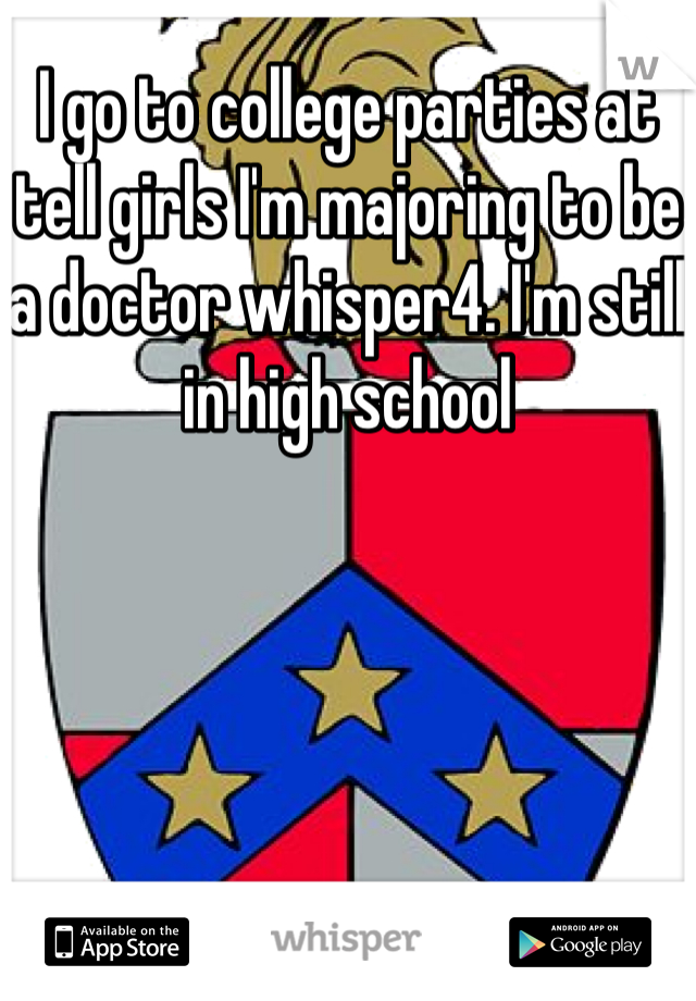 I go to college parties at tell girls I'm majoring to be a doctor whisper4. I'm still in high school