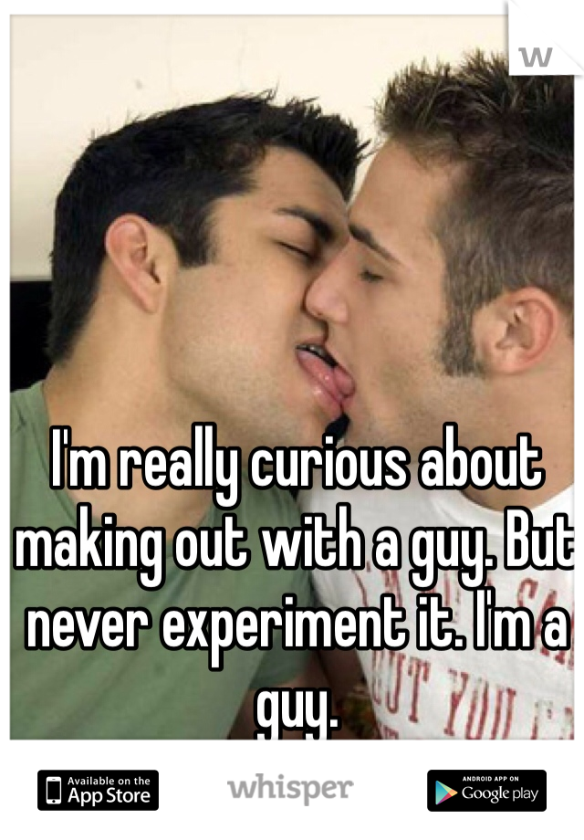 I'm really curious about making out with a guy. But never experiment it. I'm a guy.