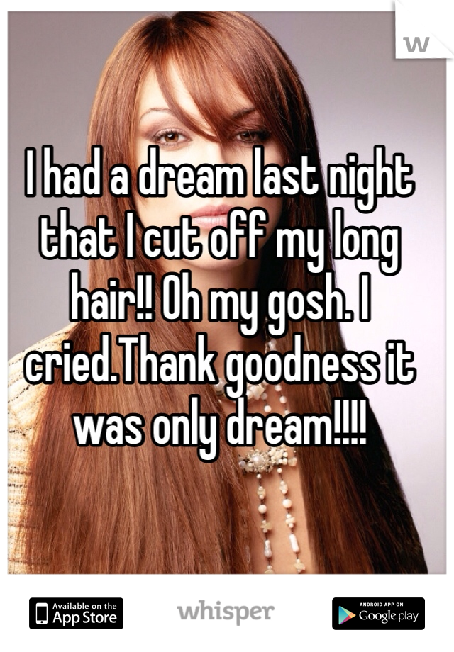 I had a dream last night that I cut off my long hair!! Oh my gosh. I cried.Thank goodness it was only dream!!!! 