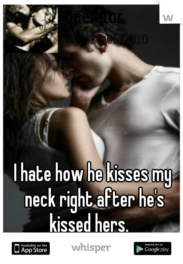 I hate how he kisses my neck right after he's kissed hers.   