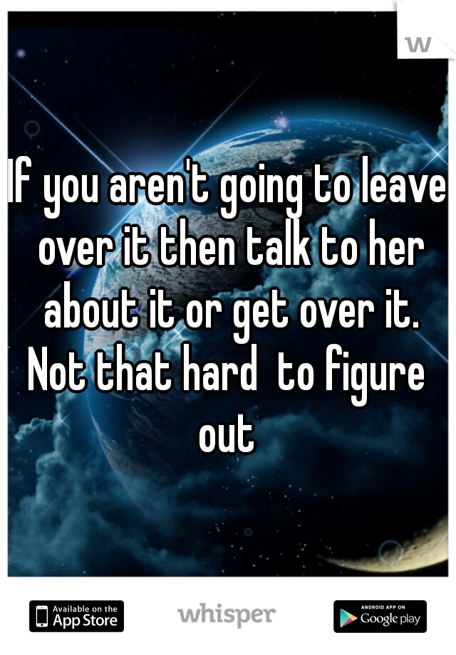 If you aren't going to leave over it then talk to her about it or get over it.

Not that hard  to figure out 