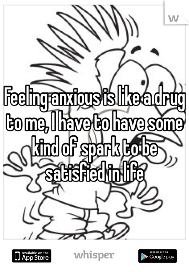 Feeling anxious is like a drug to me, I have to have some kind of spark to be satisfied in life
