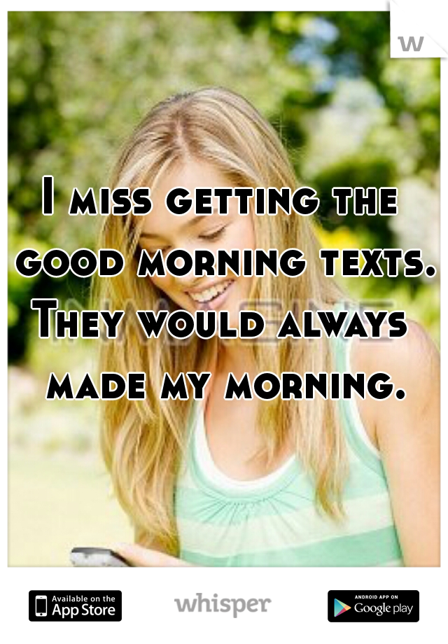 I miss getting the good morning texts. 

They would always made my morning.