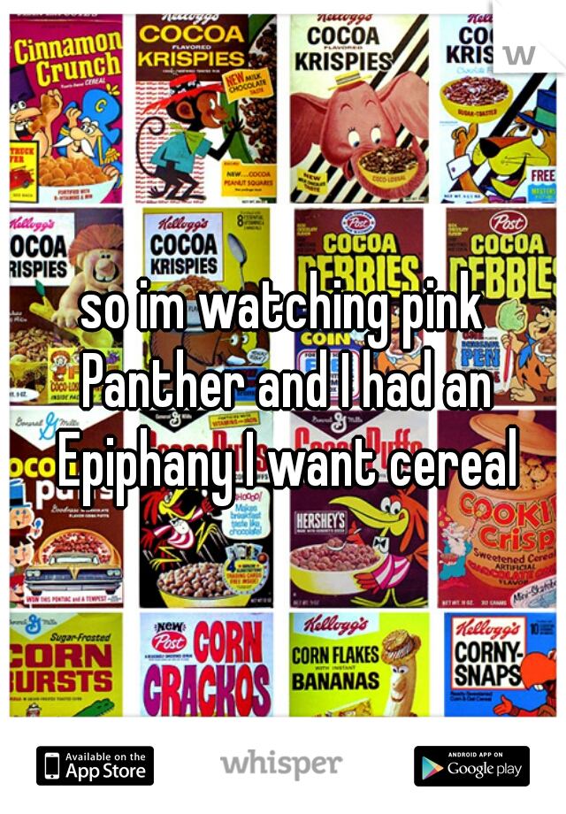 so im watching pink Panther and I had an Epiphany I want cereal