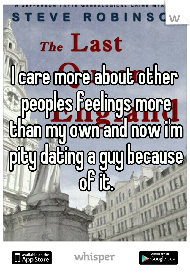 I care more about other peoples feelings more than my own and now i'm pity dating a guy because of it.