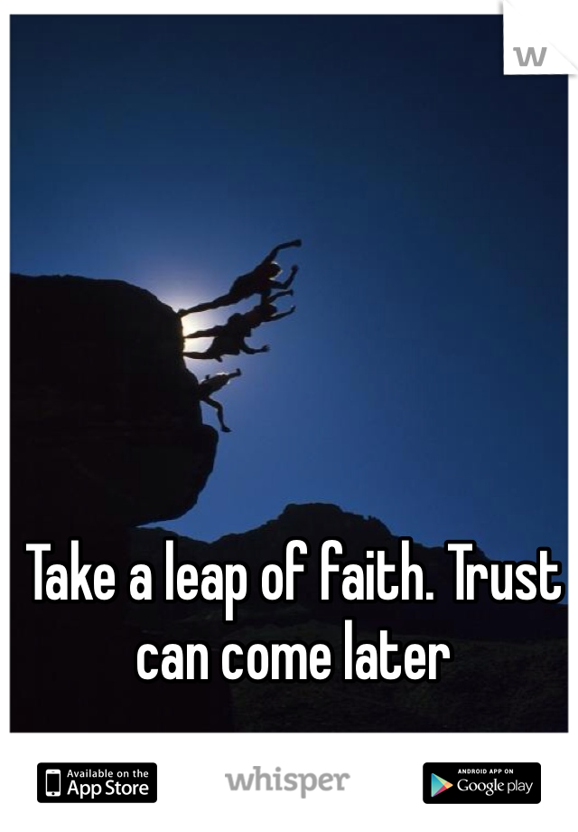 Take a leap of faith. Trust can come later