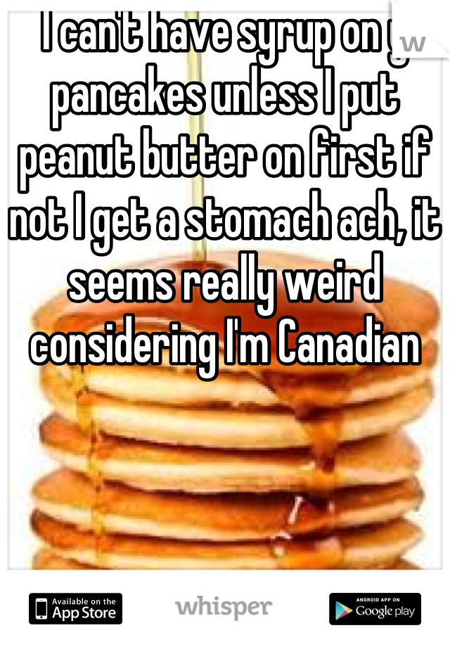 I can't have syrup on y pancakes unless I put peanut butter on first if not I get a stomach ach, it seems really weird considering I'm Canadian